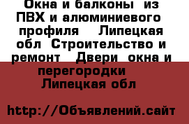 Окна и балконы  из ПВХ и алюминиевого  профиля  - Липецкая обл. Строительство и ремонт » Двери, окна и перегородки   . Липецкая обл.